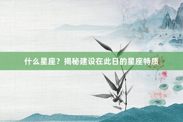 什么星座？揭秘建设在此日的星座特质