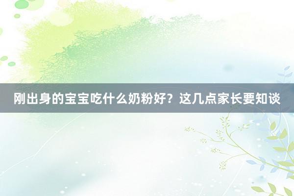 刚出身的宝宝吃什么奶粉好?这几点家长要知谈