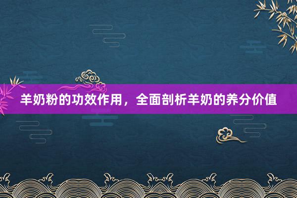 羊奶粉的功效作用，全面剖析羊奶的养分价值