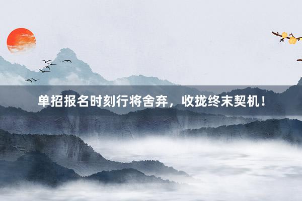 单招报名时刻行将舍弃，收拢终末契机！