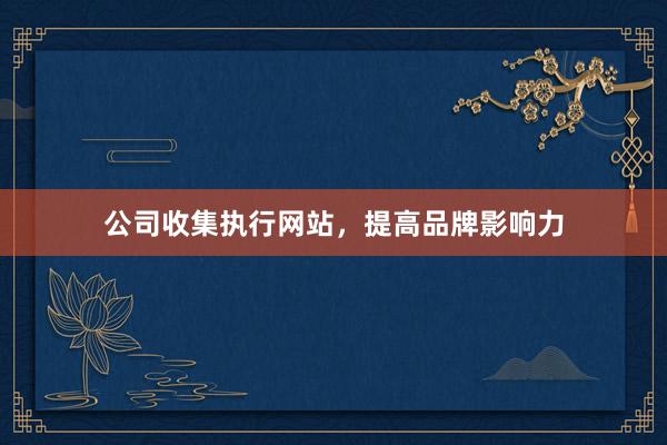 公司收集执行网站，提高品牌影响力