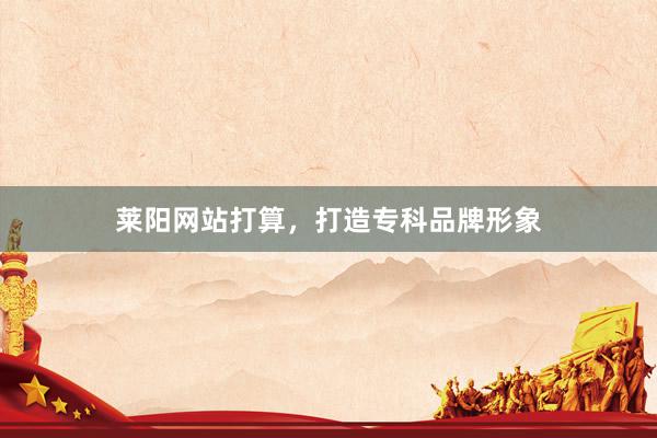 莱阳网站打算，打造专科品牌形象
