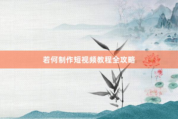若何制作短视频教程全攻略