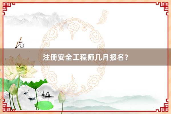 注册安全工程师几月报名？
