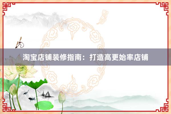淘宝店铺装修指南：打造高更始率店铺