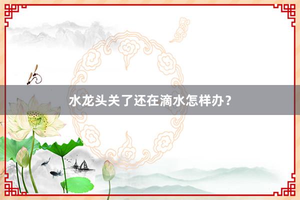 水龙头关了还在滴水怎样办?