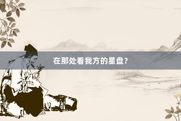 在那处看我方的星盘？