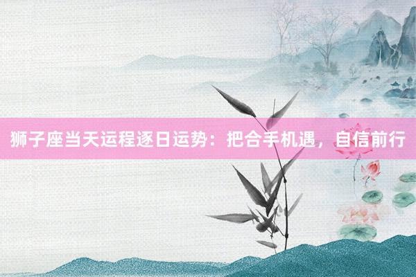 狮子座当天运程逐日运势：把合手机遇，自信前行