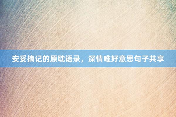 安妥摘记的原耽语录，深情唯好意思句子共享