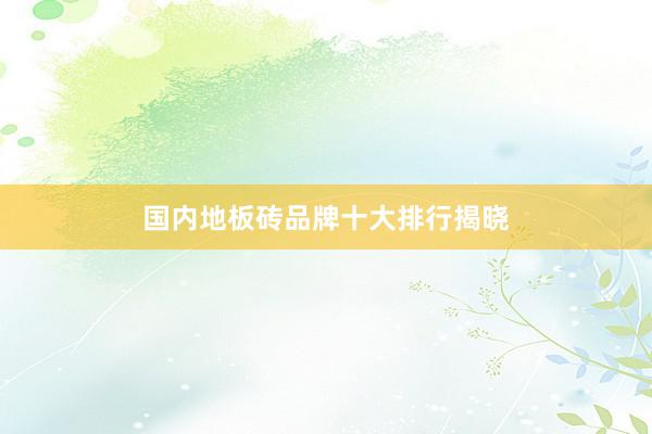 国内地板砖品牌十大排行揭晓