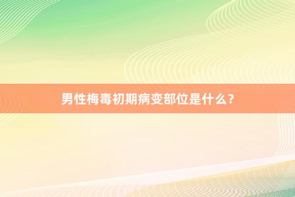 男性梅毒初期病变部位是什么？